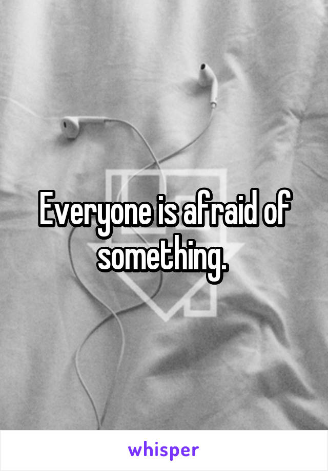Everyone is afraid of something. 