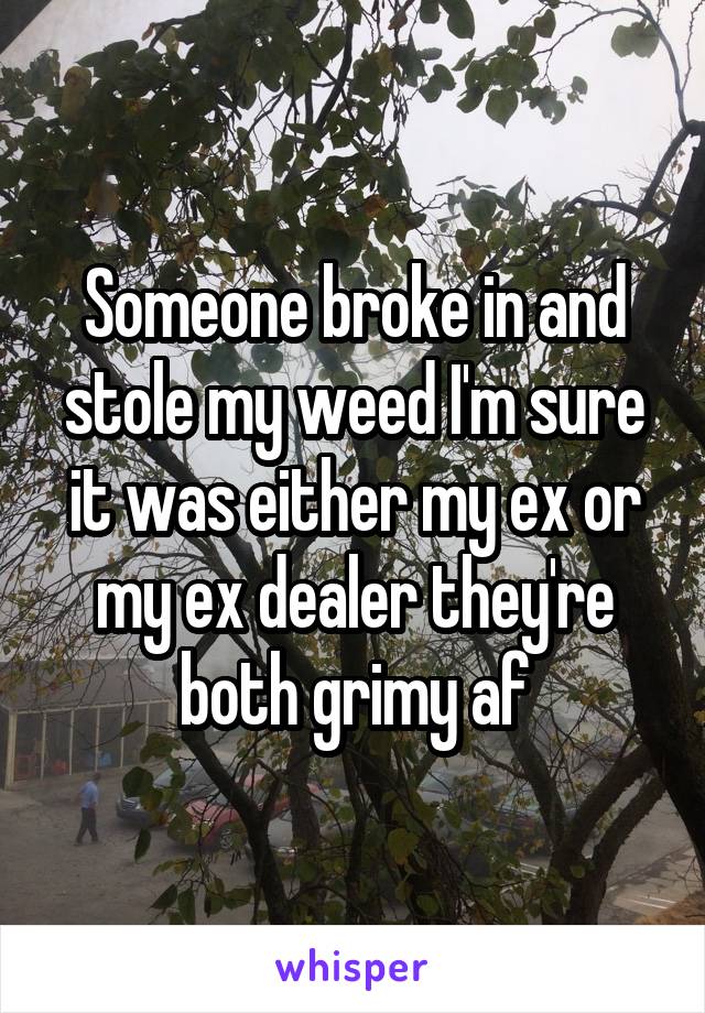 Someone broke in and stole my weed I'm sure it was either my ex or my ex dealer they're both grimy af