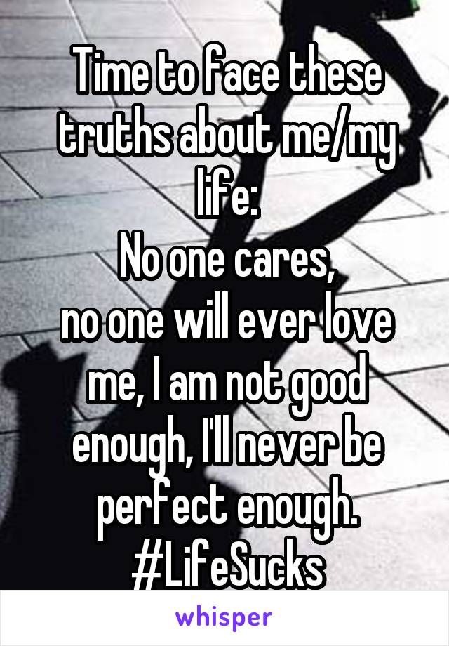 Time to face these truths about me/my life:
No one cares,
no one will ever love me, I am not good enough, I'll never be perfect enough.
#LifeSucks