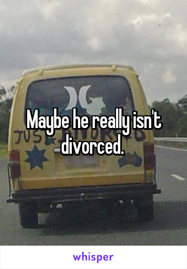 Maybe he really isn't divorced. 