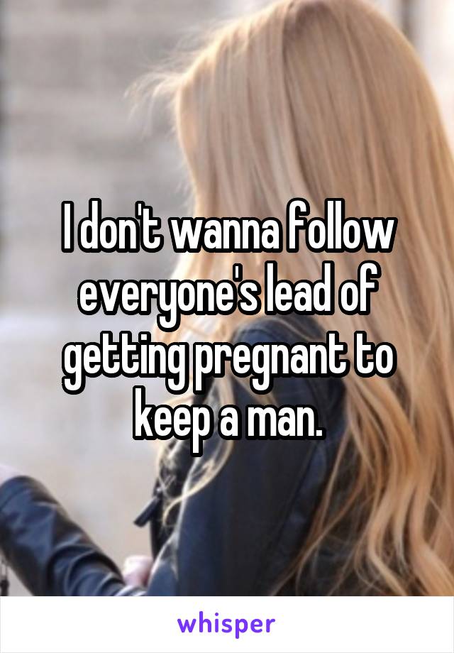 I don't wanna follow everyone's lead of getting pregnant to keep a man.
