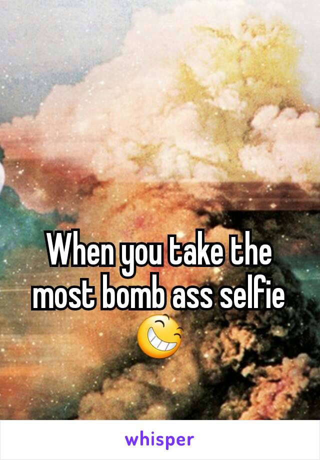 When you take the most bomb ass selfie 😆