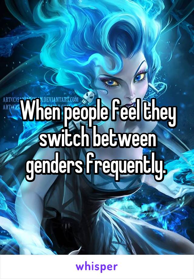 When people feel they switch between genders frequently. 