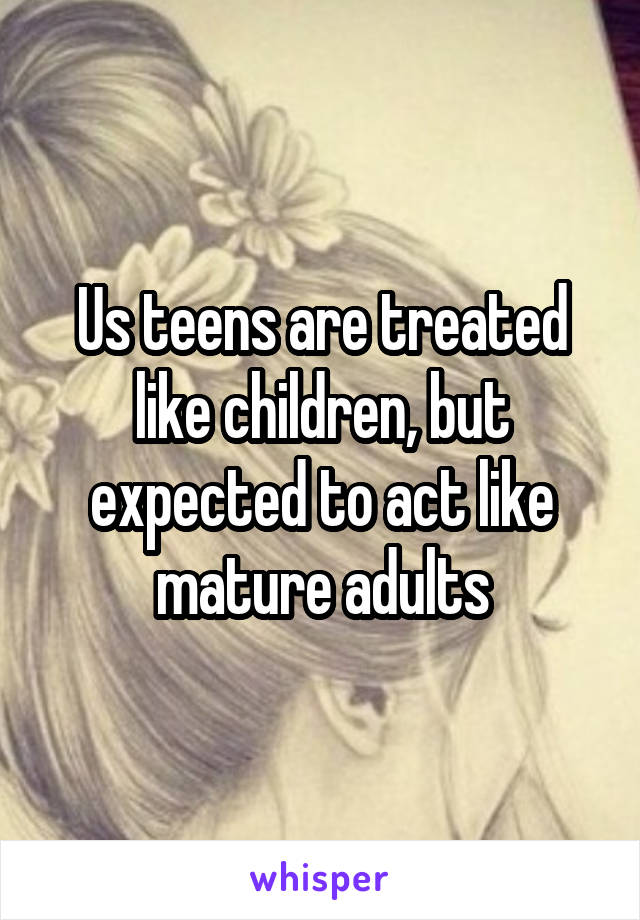 Us teens are treated like children, but expected to act like mature adults