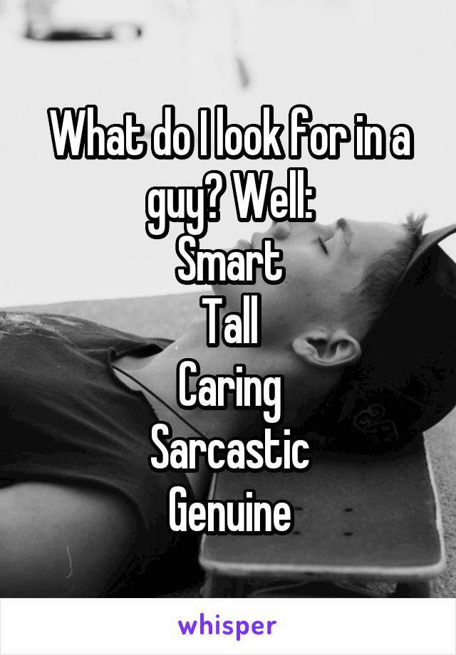 What do I look for in a guy? Well:
Smart
Tall
Caring
Sarcastic
Genuine