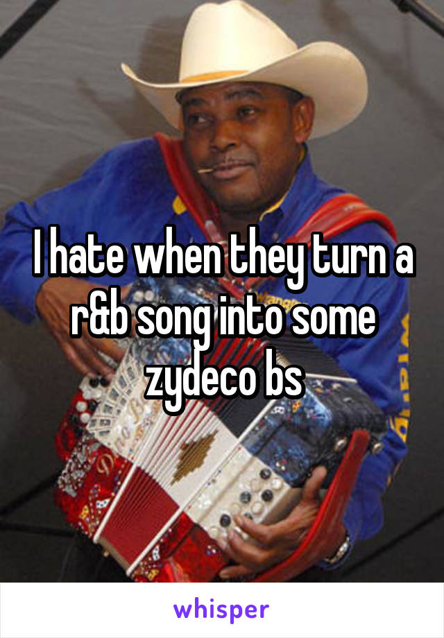 I hate when they turn a r&b song into some zydeco bs