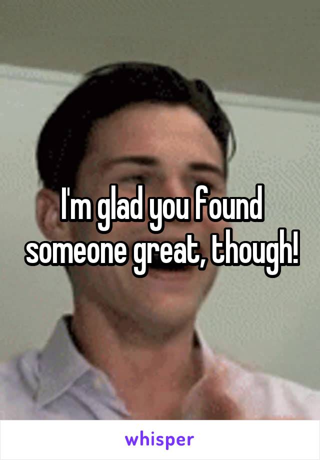 I'm glad you found someone great, though!