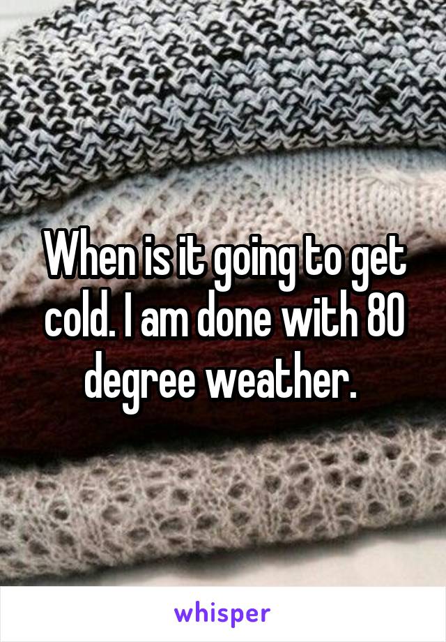 When is it going to get cold. I am done with 80 degree weather. 