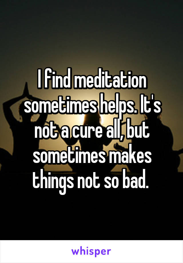 I find meditation sometimes helps. It's not a cure all, but sometimes makes things not so bad. 