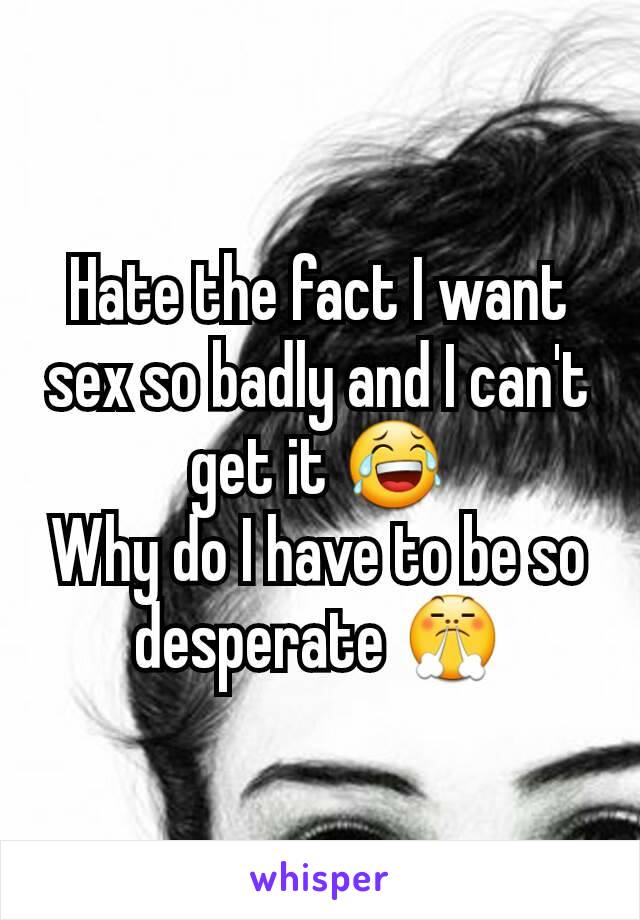 Hate the fact I want sex so badly and I can't get it 😂
Why do I have to be so desperate 😤