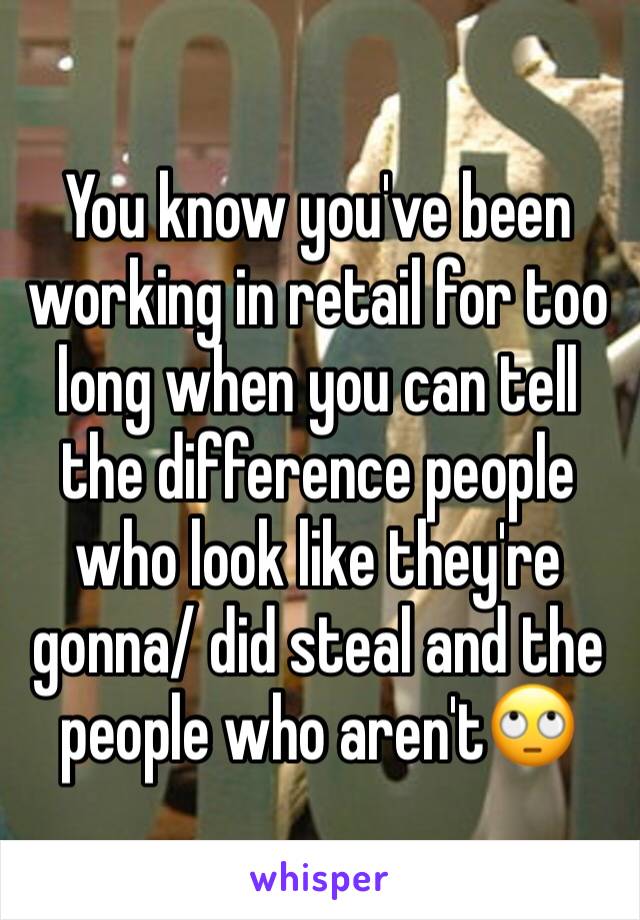 You know you've been working in retail for too long when you can tell the difference people who look like they're gonna/ did steal and the people who aren'tðŸ™„