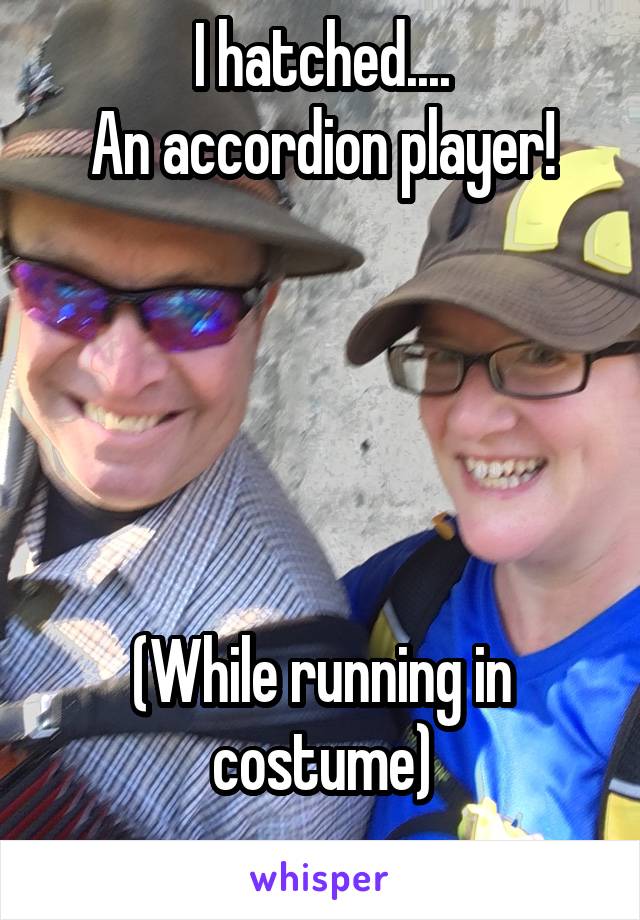 I hatched....
An accordion player!





(While running in costume)
