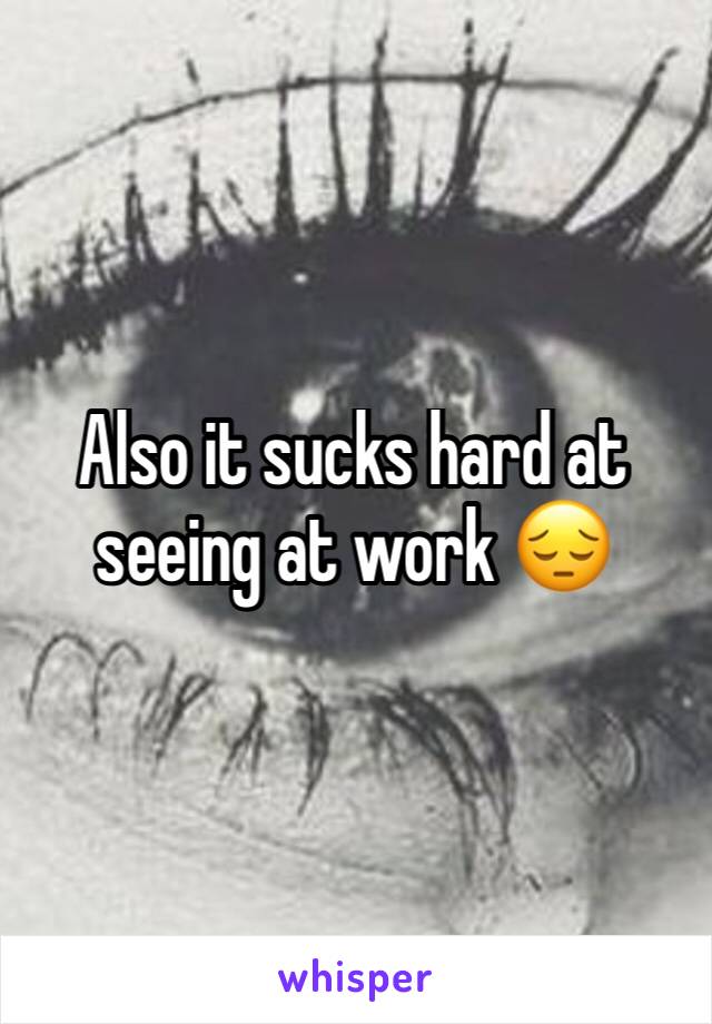 Also it sucks hard at seeing at work 😔