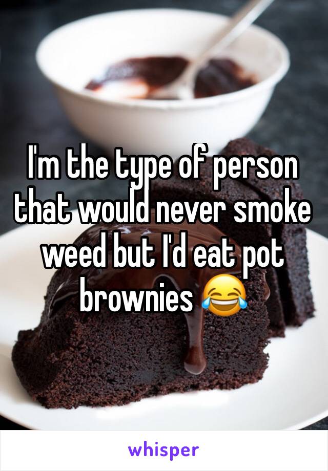I'm the type of person that would never smoke weed but I'd eat pot brownies 😂