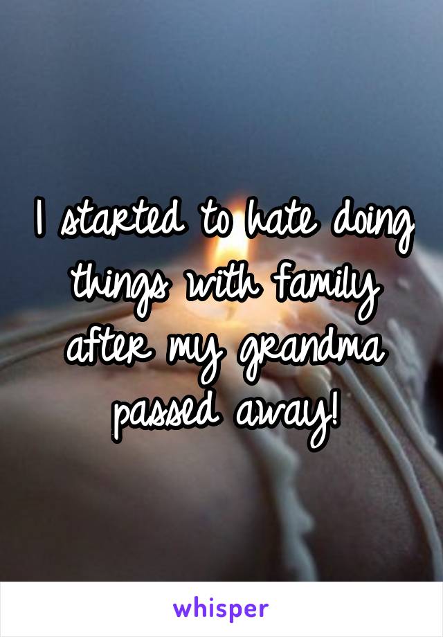 I started to hate doing things with family after my grandma passed away!