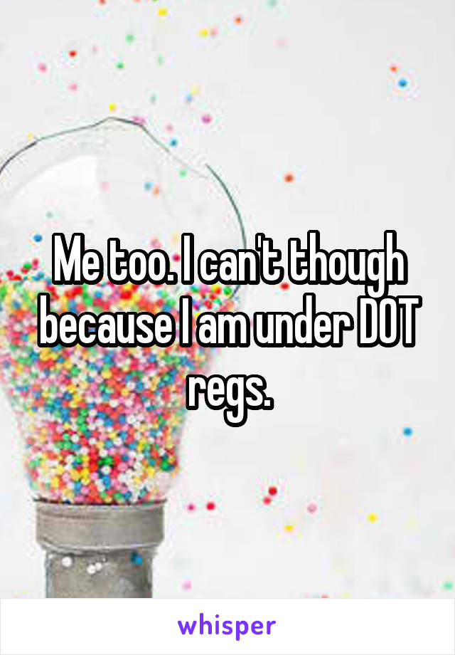 Me too. I can't though because I am under DOT regs.