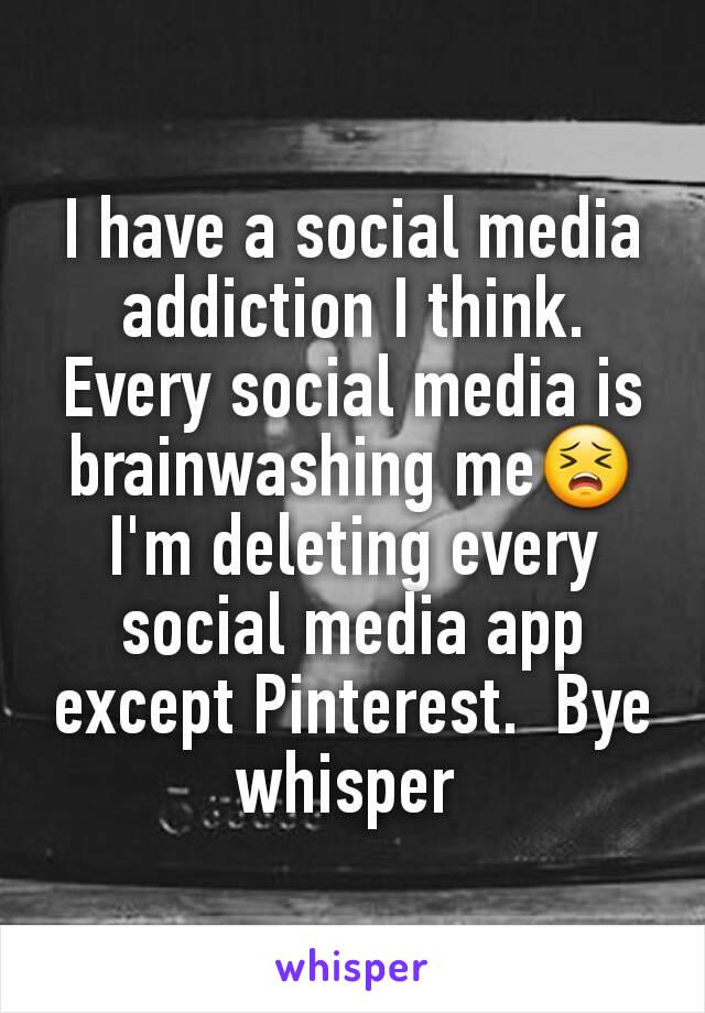 I have a social media addiction I think. Every social media is brainwashing me😣 I'm deleting every social media app except Pinterest.  Bye whisper 