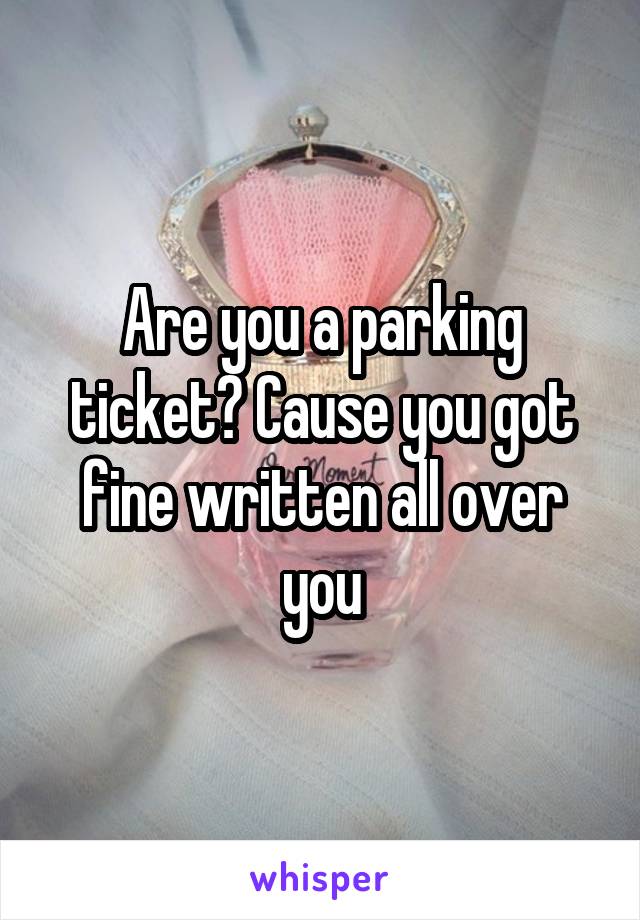 Are you a parking ticket? Cause you got fine written all over you