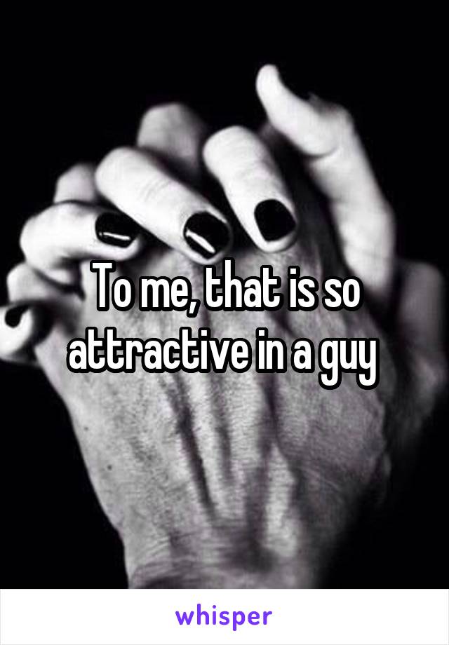 To me, that is so attractive in a guy 
