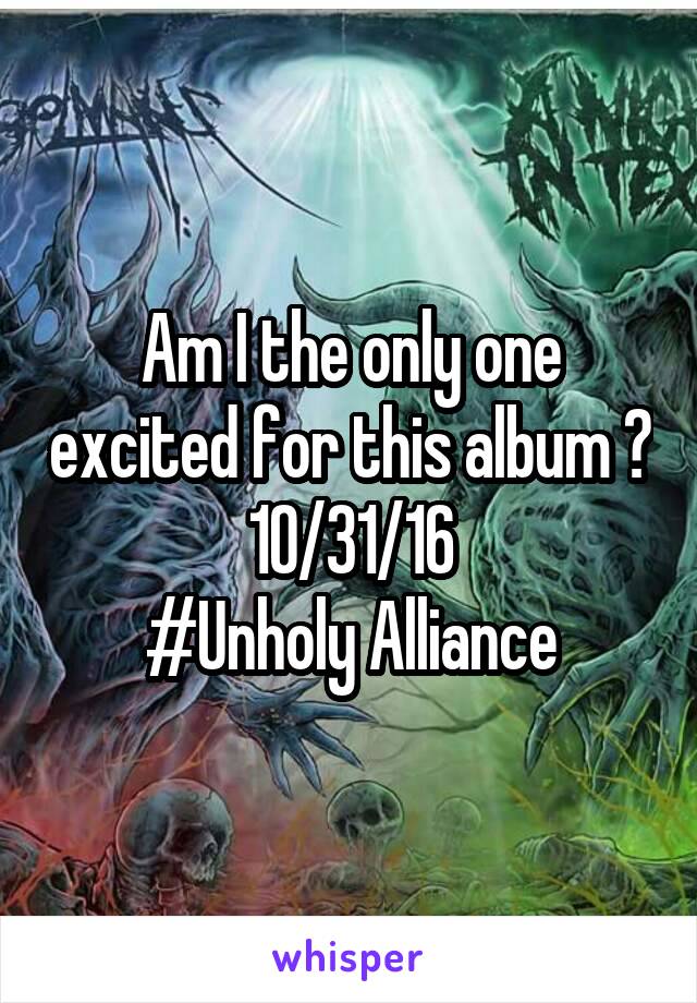 Am I the only one excited for this album ?
10/31/16
#Unholy Alliance
