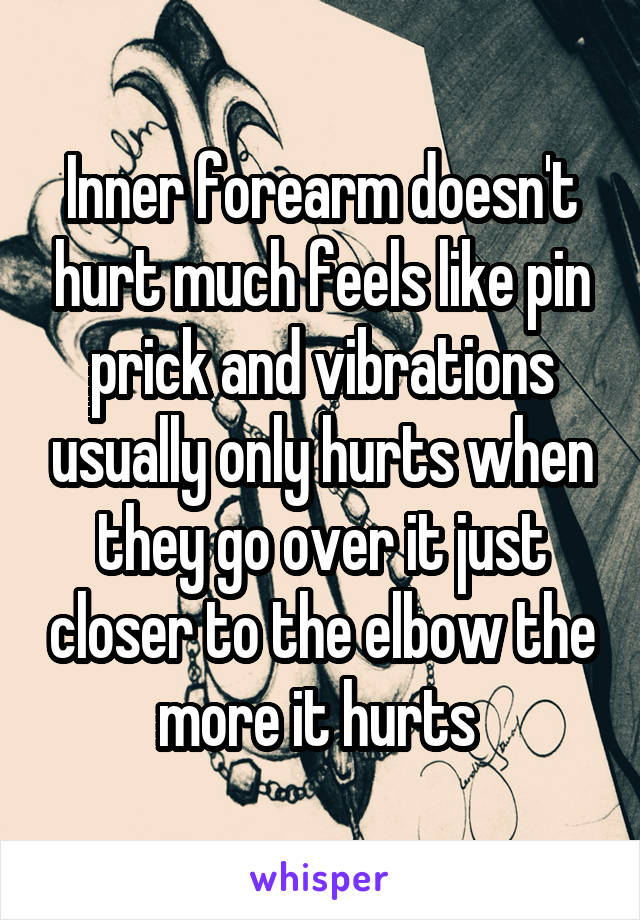 Inner forearm doesn't hurt much feels like pin prick and vibrations usually only hurts when they go over it just closer to the elbow the more it hurts 