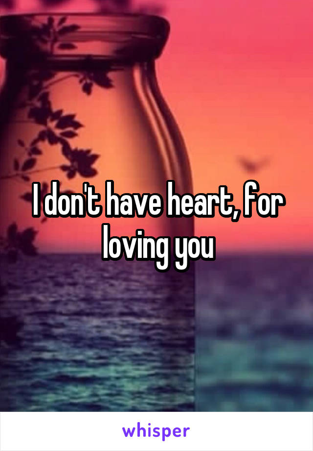 I don't have heart, for loving you