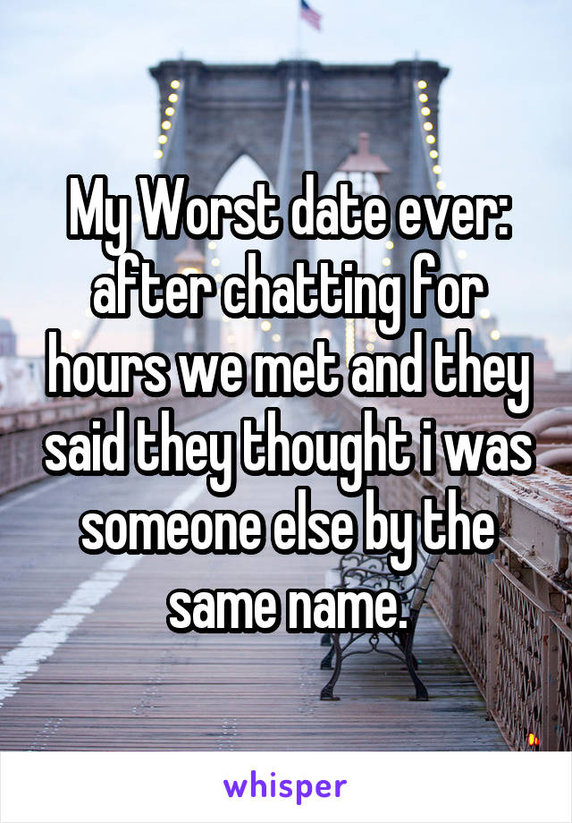 My Worst date ever: after chatting for hours we met and they said they thought i was someone else by the same name.
