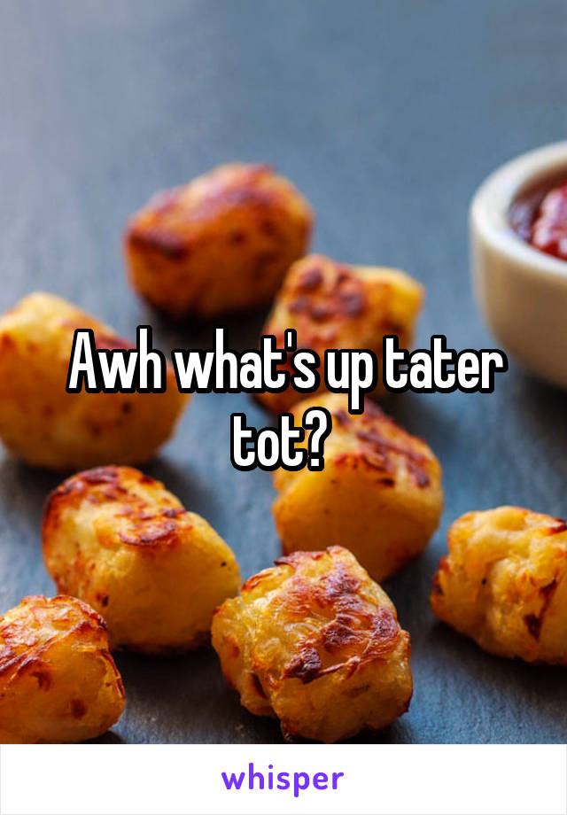 Awh what's up tater tot? 