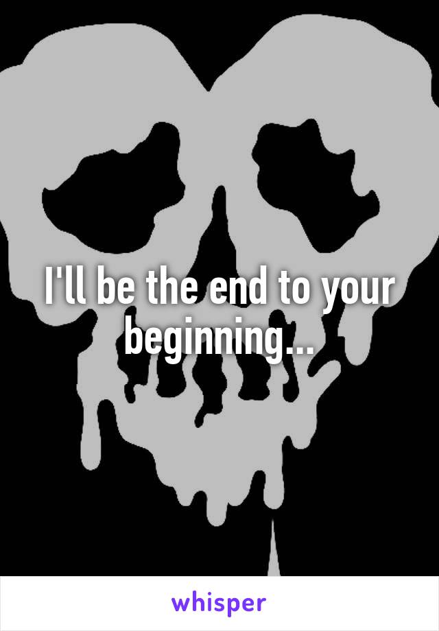 I'll be the end to your beginning...