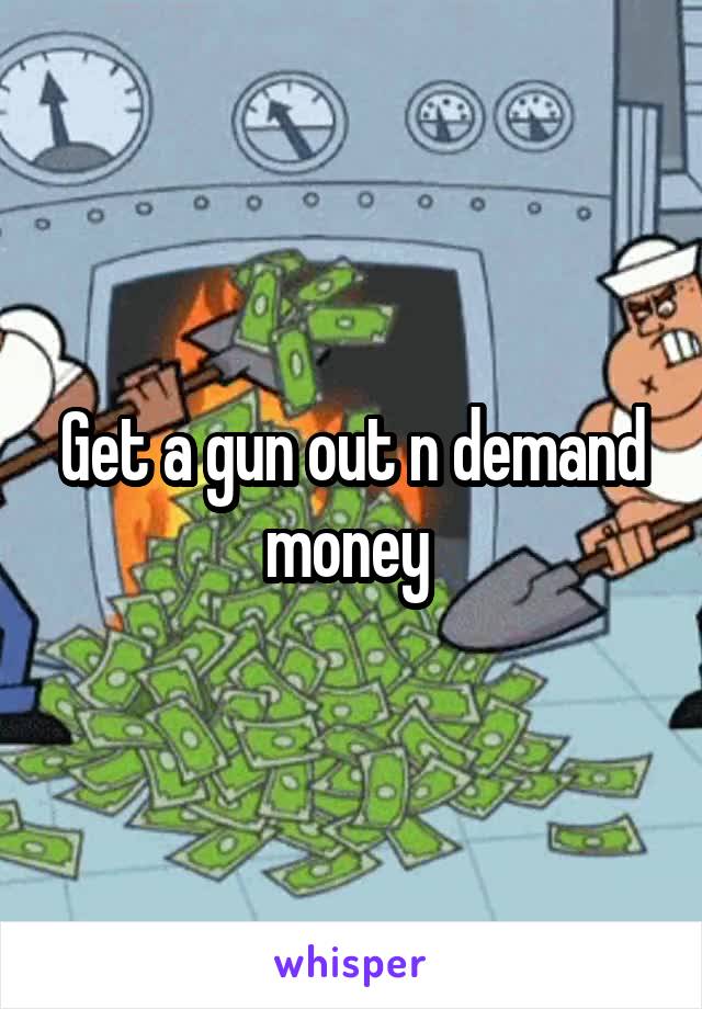 Get a gun out n demand money 