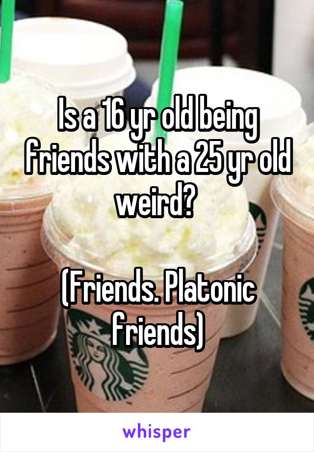 Is a 16 yr old being friends with a 25 yr old weird? 

(Friends. Platonic friends)