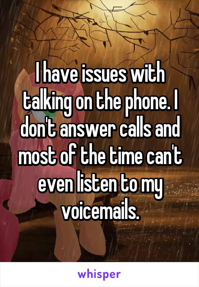 I have issues with talking on the phone. I don't answer calls and most of the time can't even listen to my voicemails.