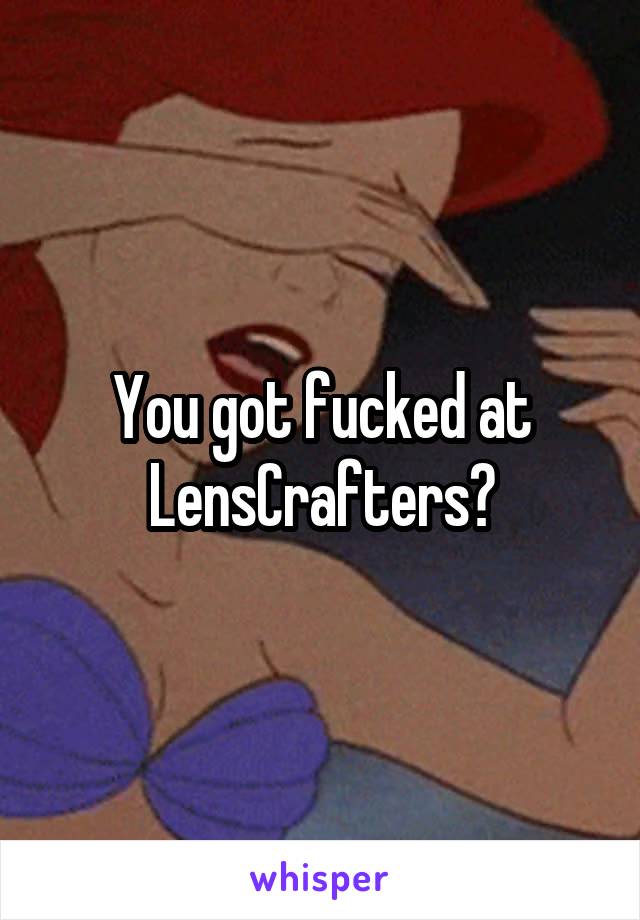 You got fucked at LensCrafters?