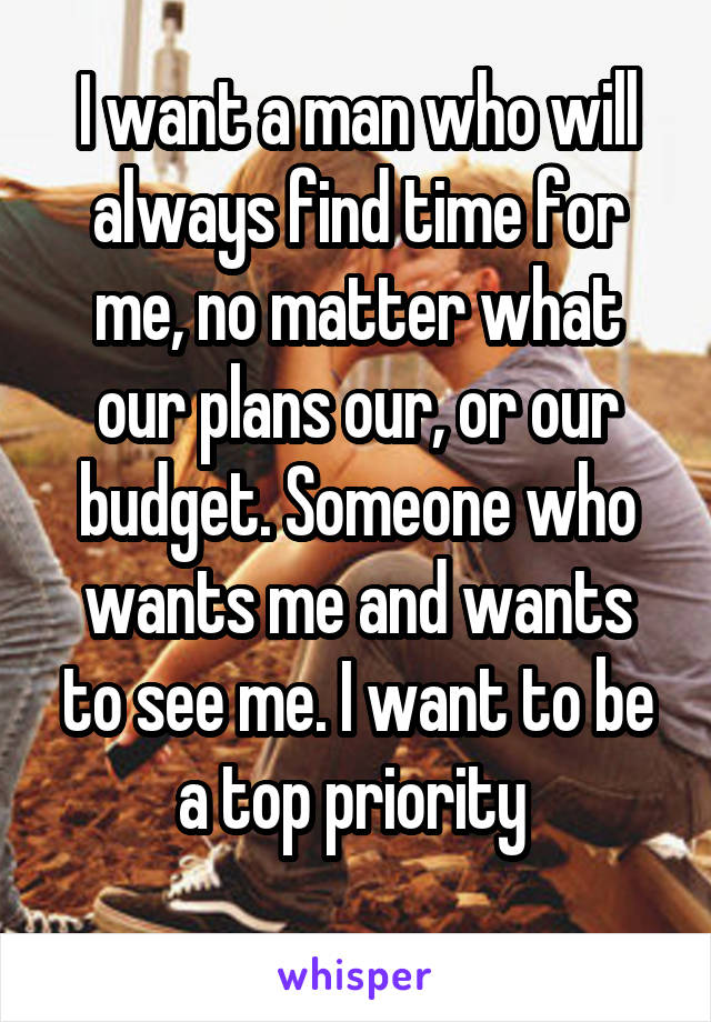 I want a man who will always find time for me, no matter what our plans our, or our budget. Someone who wants me and wants to see me. I want to be a top priority 
