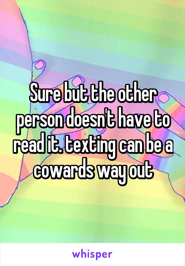 Sure but the other person doesn't have to read it. texting can be a cowards way out