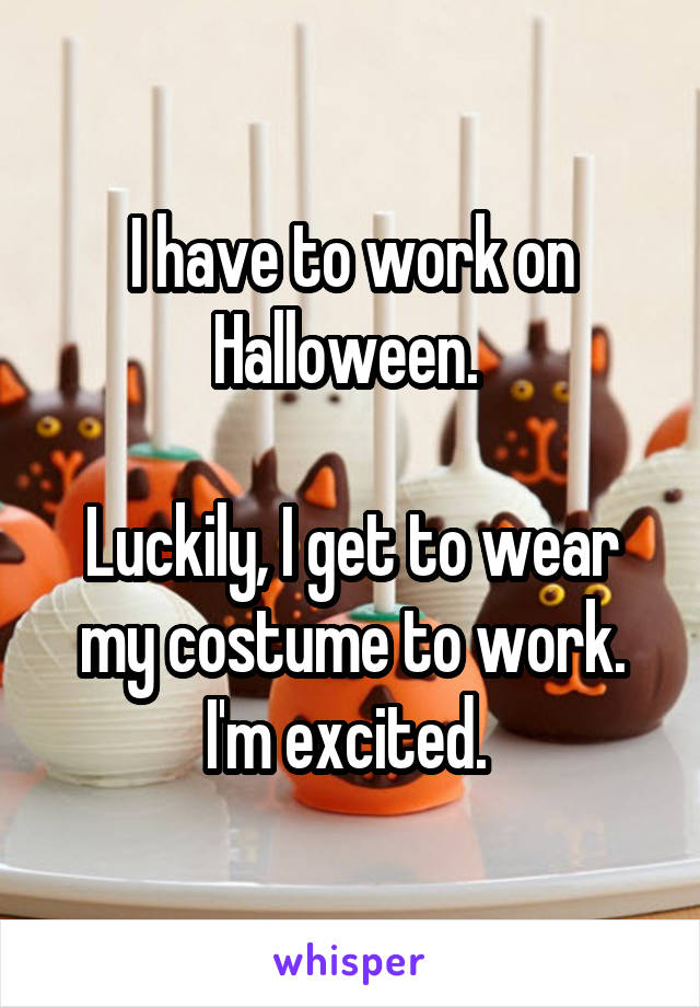 I have to work on Halloween. 

Luckily, I get to wear my costume to work. I'm excited. 