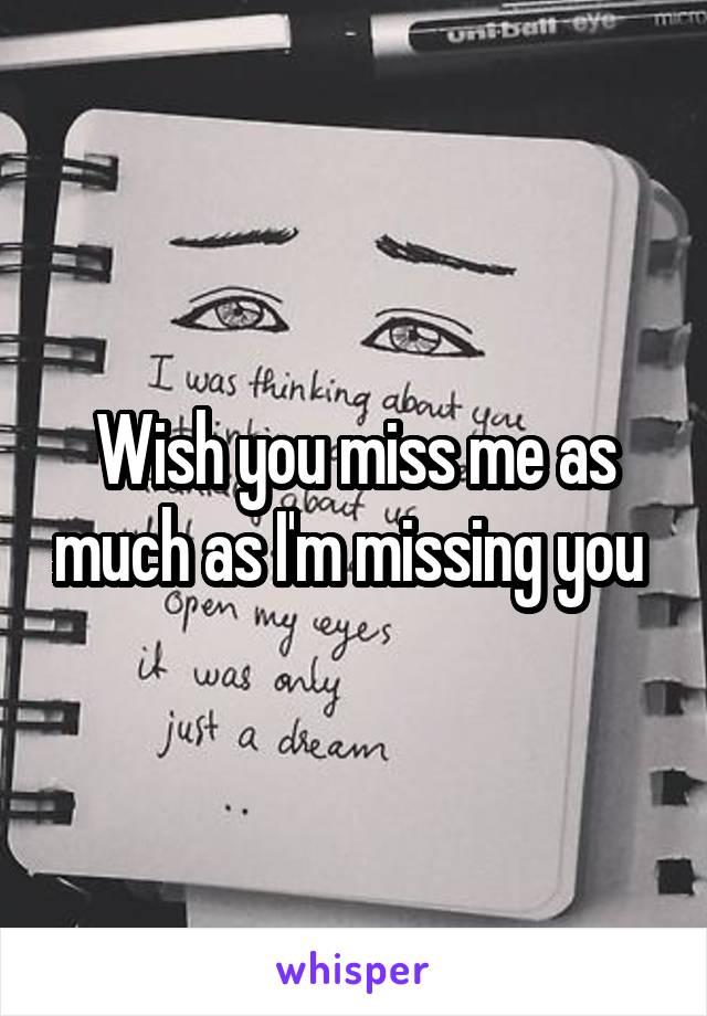 Wish you miss me as much as I'm missing you 