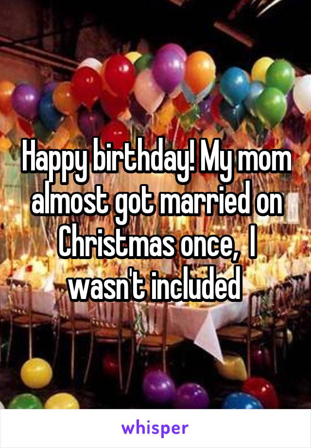 Happy birthday! My mom almost got married on Christmas once,  I wasn't included 