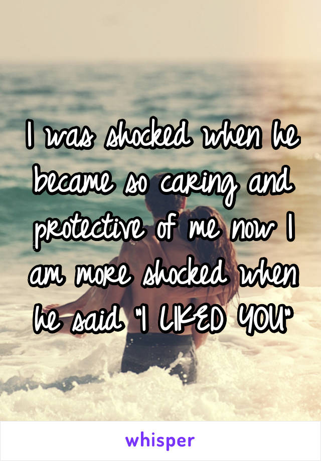I was shocked when he became so caring and protective of me now I am more shocked when he said "I LIKED YOU"