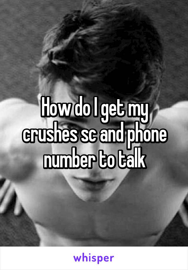 How do I get my crushes sc and phone number to talk