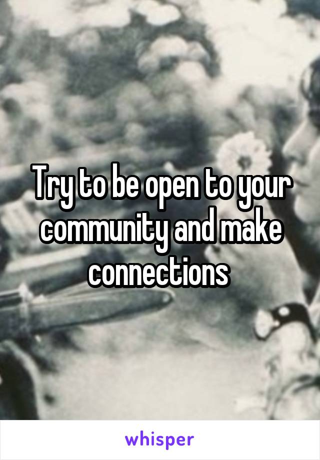 Try to be open to your community and make connections 