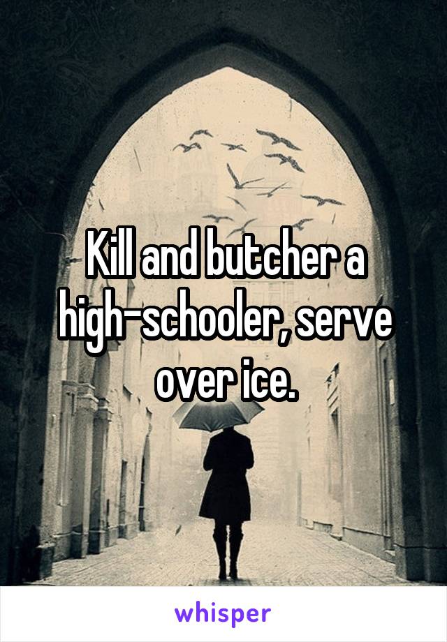 Kill and butcher a high-schooler, serve over ice.