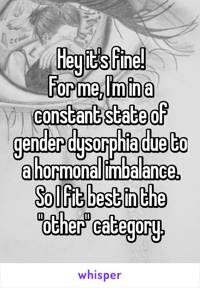 Hey it's fine!
For me, I'm in a constant state of gender dysorphia due to a hormonal imbalance. So I fit best in the "other" category.