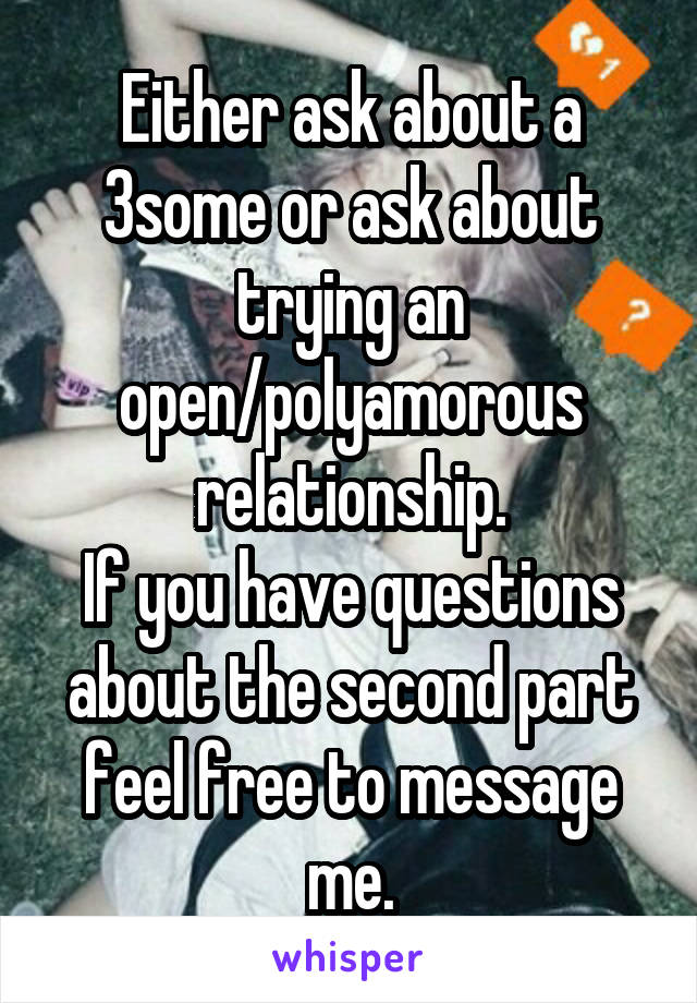 Either ask about a 3some or ask about trying an
open/polyamorous relationship.
If you have questions about the second part feel free to message me.