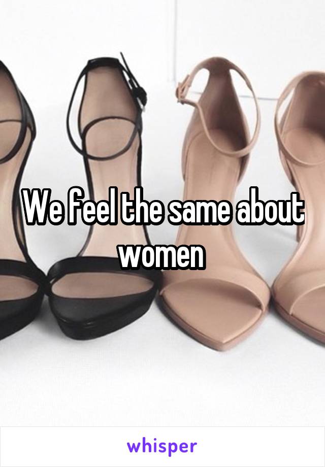 We feel the same about women 