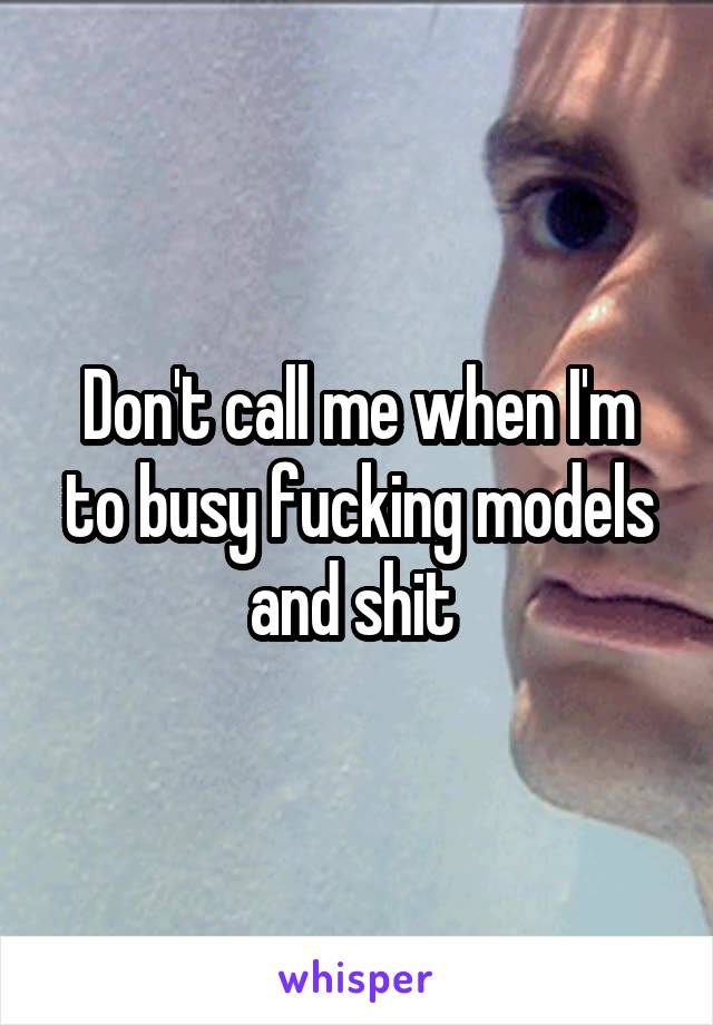 Don't call me when I'm to busy fucking models and shit 