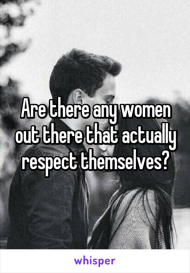 Are there any women out there that actually respect themselves?