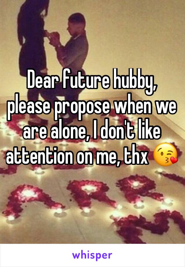 Dear future hubby, please propose when we are alone, I don't like attention on me, thx 😘