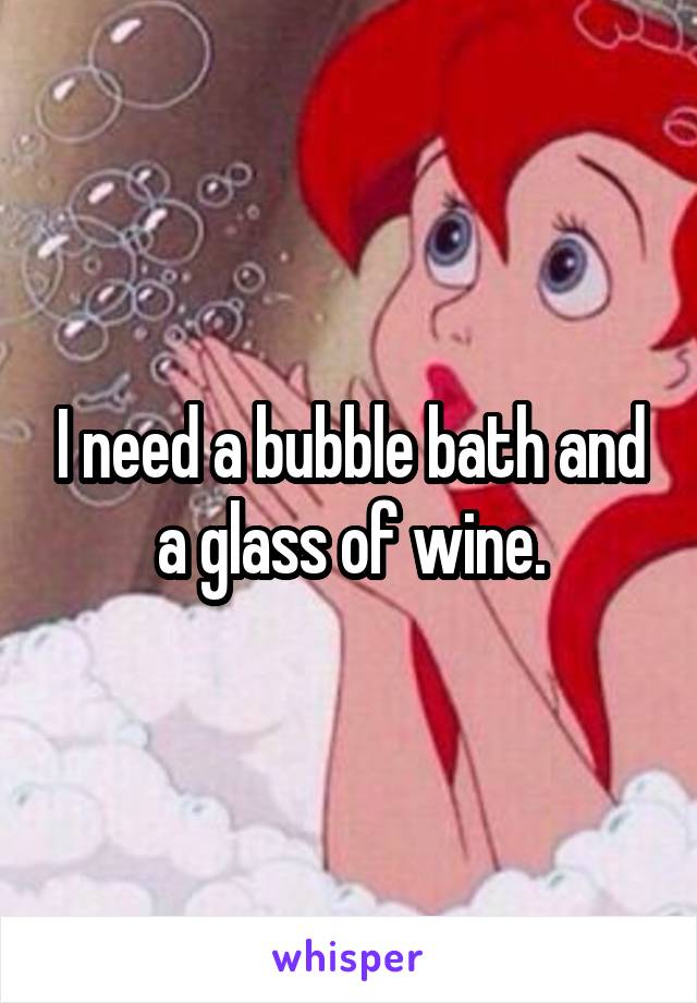 I need a bubble bath and a glass of wine.