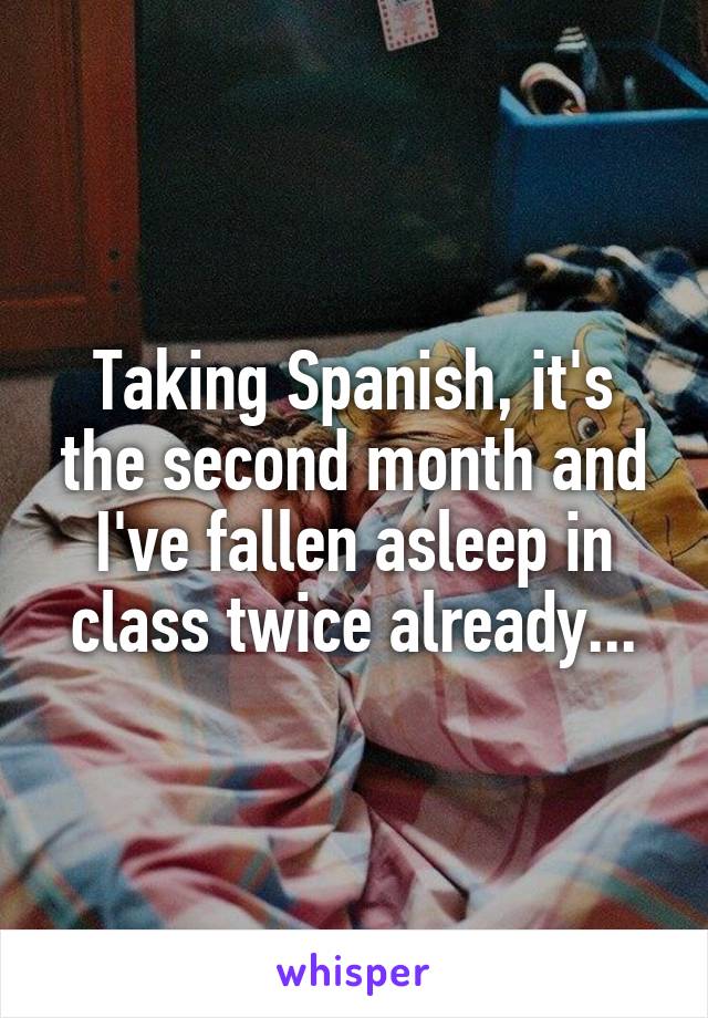 Taking Spanish, it's the second month and I've fallen asleep in class twice already...